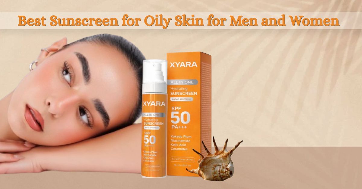 Best Sunscreen for Oily Skin for Men and Women: Your Complete 2026 Guide